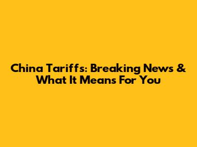 China Tariffs: Breaking News & What It Means For You