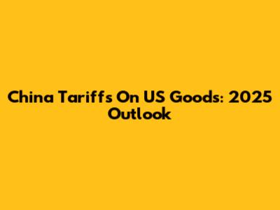 China Tariffs On US Goods: 2025 Outlook