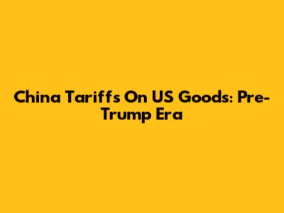 China Tariffs On US Goods: Pre-Trump Era