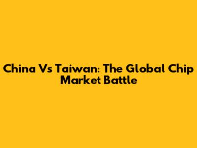 China Vs Taiwan: The Global Chip Market Battle