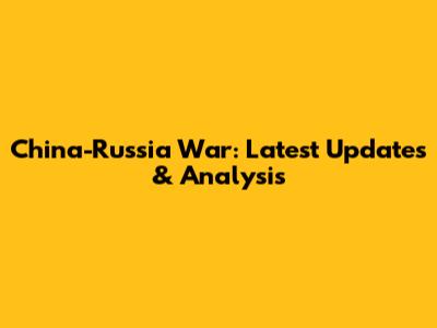 China-Russia War: Latest Updates & Analysis