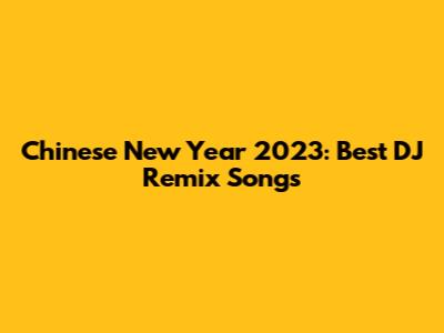 Chinese New Year 2023: Best DJ Remix Songs