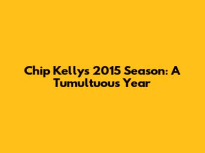 Chip Kelly's 2015 Season: A Tumultuous Year