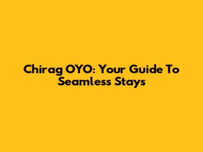 Chirag OYO: Your Guide To Seamless Stays