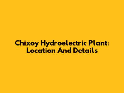 Chixoy Hydroelectric Plant: Location And Details