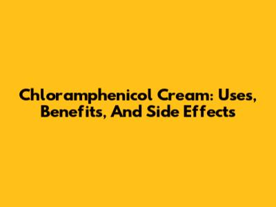 Chloramphenicol Cream: Uses, Benefits, And Side Effects