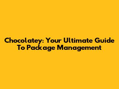 Chocolatey: Your Ultimate Guide To Package Management