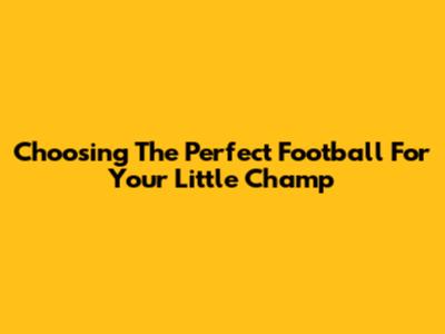 Choosing The Perfect Football For Your Little Champ