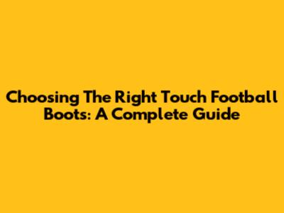 Choosing The Right Touch Football Boots: A Complete Guide