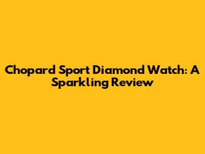 Chopard Sport Diamond Watch: A Sparkling Review
