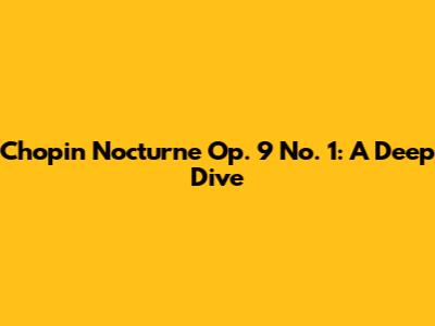 Chopin Nocturne Op. 9 No. 1: A Deep Dive