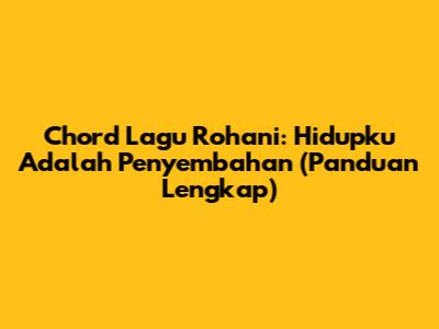 Chord Lagu Rohani: Hidupku Adalah Penyembahan (Panduan Lengkap)
