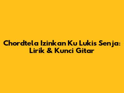 Chordtela Izinkan Ku Lukis Senja: Lirik & Kunci Gitar