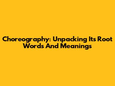 Choreography: Unpacking Its Root Words And Meanings