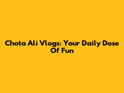 Chota Ali Vlogs: Your Daily Dose Of Fun