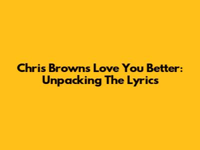 Chris Brown's "Love You Better": Unpacking The Lyrics