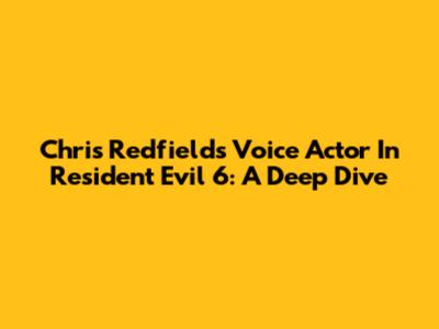 Chris Redfield's Voice Actor In Resident Evil 6: A Deep Dive