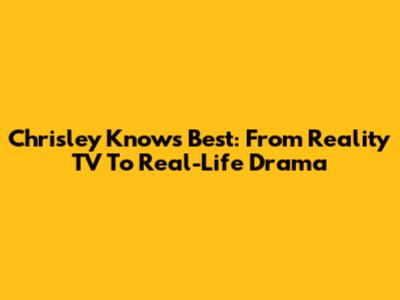 Chrisley Knows Best: From Reality TV To Real-Life Drama