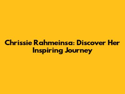 Chrissie Rahmeinsa: Discover Her Inspiring Journey