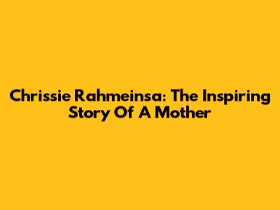 Chrissie Rahmeinsa: The Inspiring Story Of A Mother