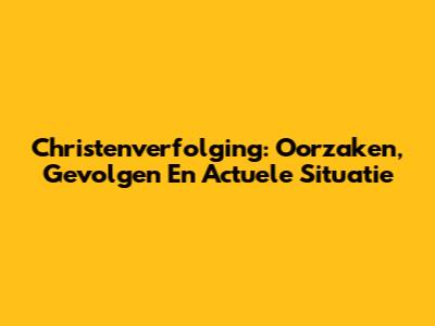 Christenverfolging: Oorzaken, Gevolgen En Actuele Situatie