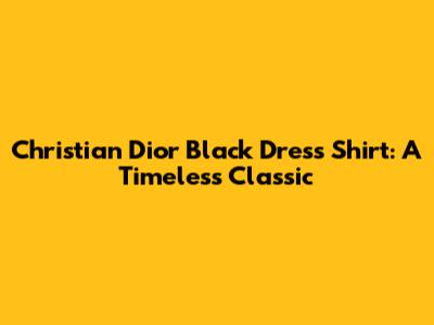 Christian Dior Black Dress Shirt: A Timeless Classic