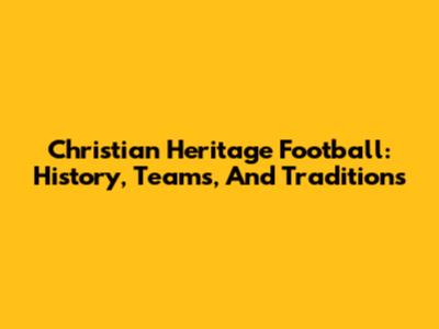 Christian Heritage Football: History, Teams, And Traditions