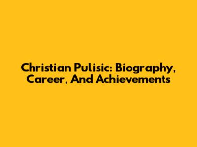 Christian Pulisic: Biography, Career, And Achievements