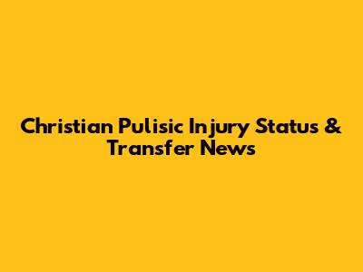 Christian Pulisic Injury Status & Transfer News