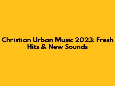 Christian Urban Music 2023: Fresh Hits & New Sounds