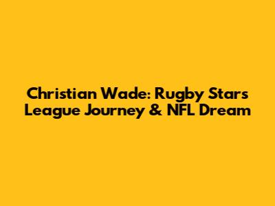 Christian Wade: Rugby Star's League Journey & NFL Dream