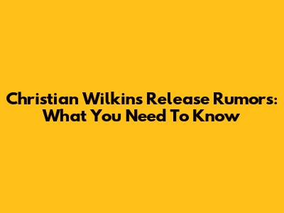 Christian Wilkins Release Rumors: What You Need To Know