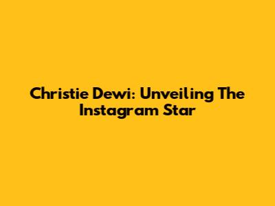 Christie Dewi: Unveiling The Instagram Star