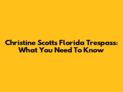 Christine Scott's Florida Trespass: What You Need To Know