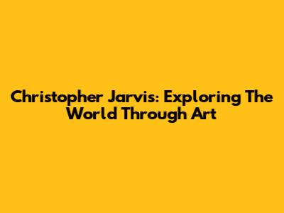 Christopher Jarvis: Exploring The World Through Art
