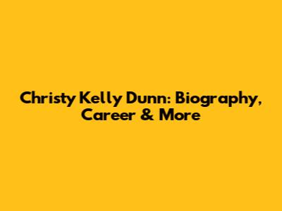 Christy Kelly Dunn: Biography, Career & More