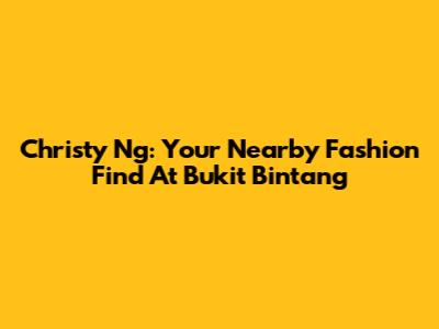 Christy Ng: Your Nearby Fashion Find At Bukit Bintang