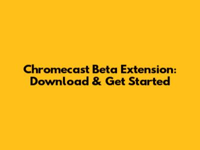 Chromecast Beta Extension: Download & Get Started