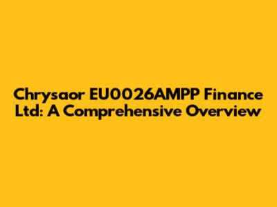 Chrysaor EU0026AMPP Finance Ltd: A Comprehensive Overview