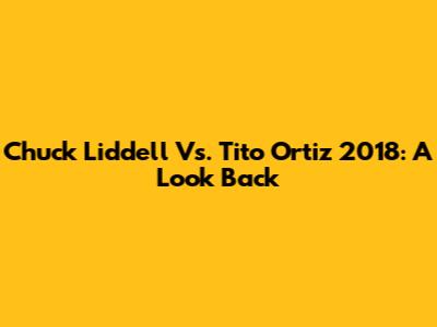 Chuck Liddell Vs. Tito Ortiz 2018: A Look Back