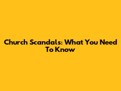 Church Scandals: What You Need To Know