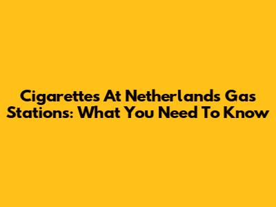 Cigarettes At Netherlands Gas Stations: What You Need To Know