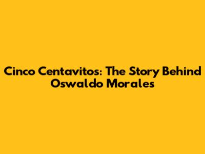 Cinco Centavitos: The Story Behind Oswaldo Morales