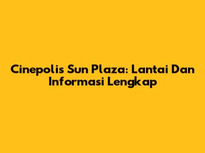 Cinepolis Sun Plaza: Lantai Dan Informasi Lengkap