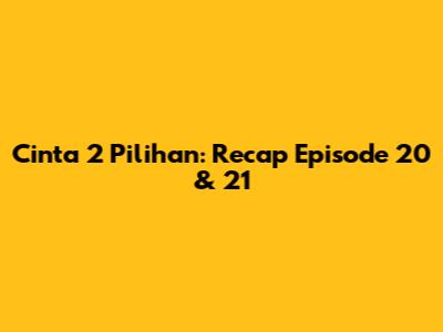 Cinta 2 Pilihan: Recap Episode 20 & 21