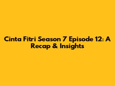 Cinta Fitri Season 7 Episode 12: A Recap & Insights