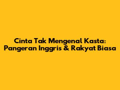 Cinta Tak Mengenal Kasta: Pangeran Inggris & Rakyat Biasa