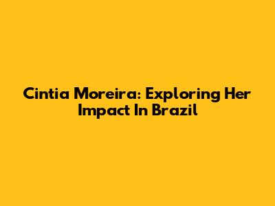 Cintia Moreira: Exploring Her Impact In Brazil
