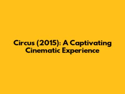 Circus (2015): A Captivating Cinematic Experience