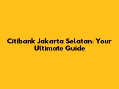 Citibank Jakarta Selatan: Your Ultimate Guide
